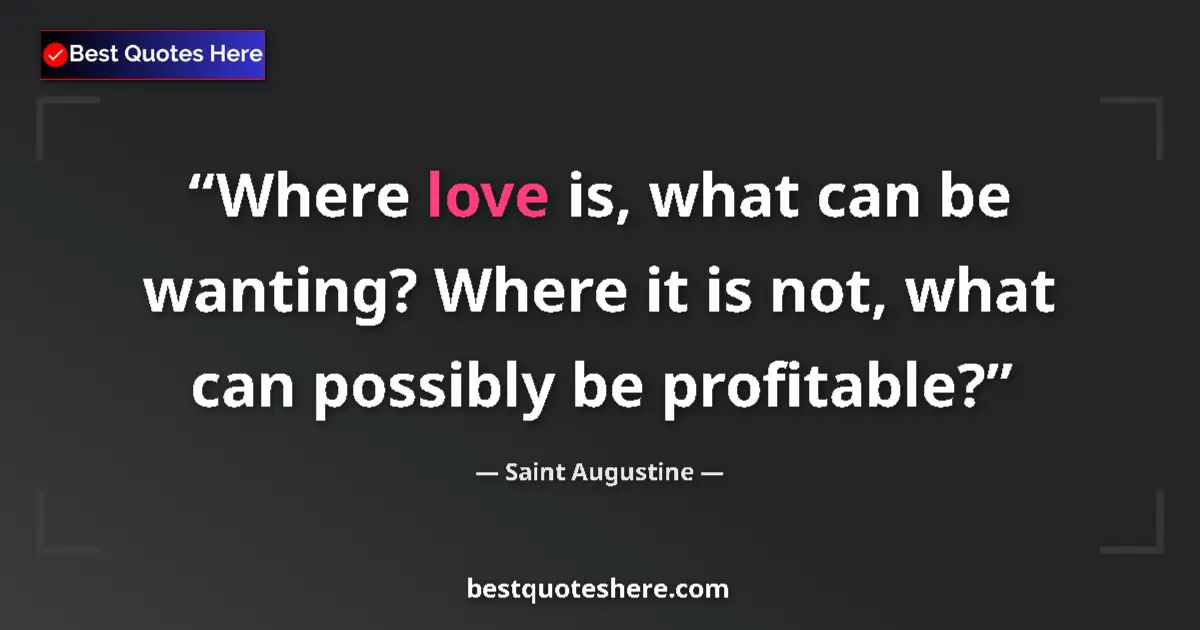Quote by Saint Augustine: Where love is, what can be wanting? Where it is not, what can possibly be profitable?...