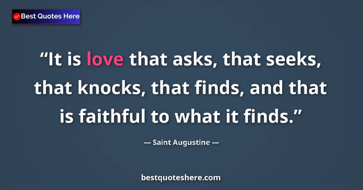 Quote by Saint Augustine: It is love that asks, that seeks, that knocks, that finds, and that is faithful to what it finds....