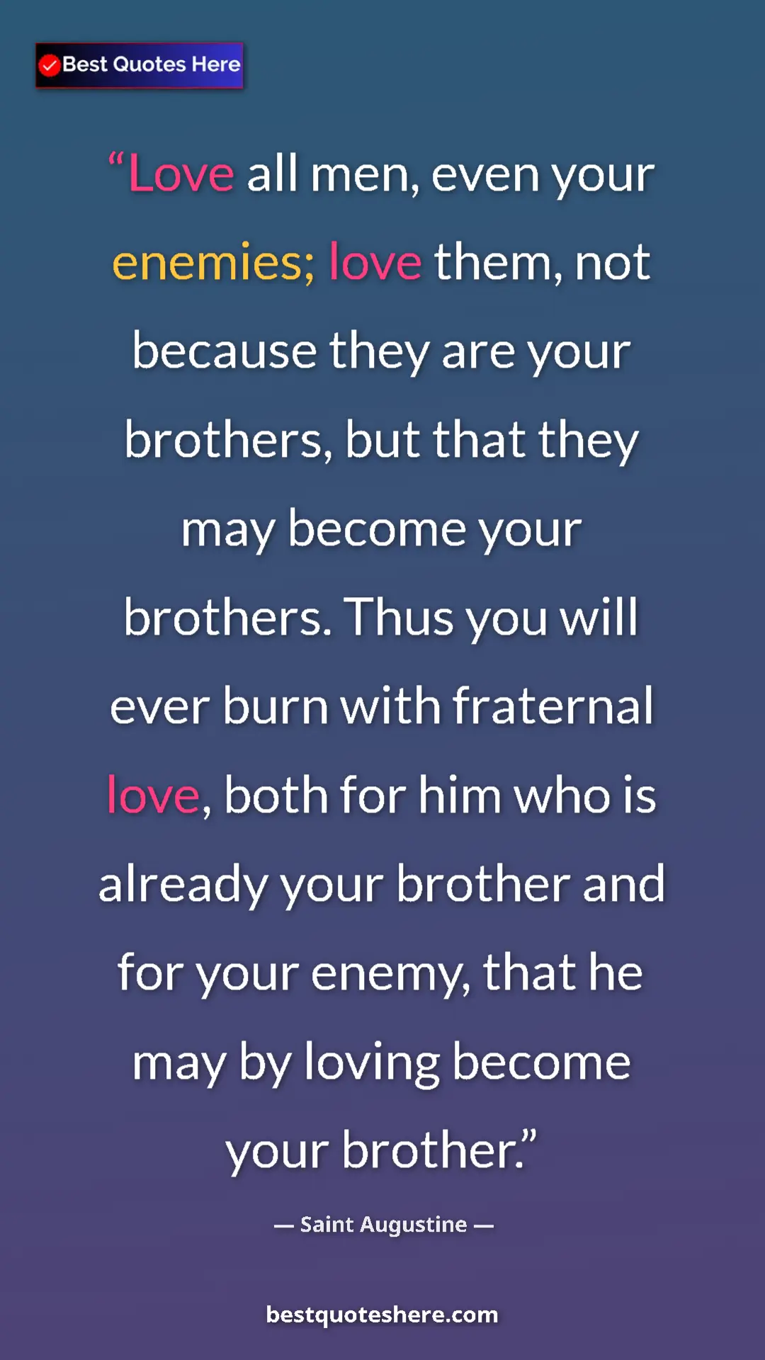 Saint Augustine Quote Card: "Love all men, even your enemies; love them, not because..." Pinterest quote poster by Saint Augustine: "Love all men, even your enemies; love them, not because..."