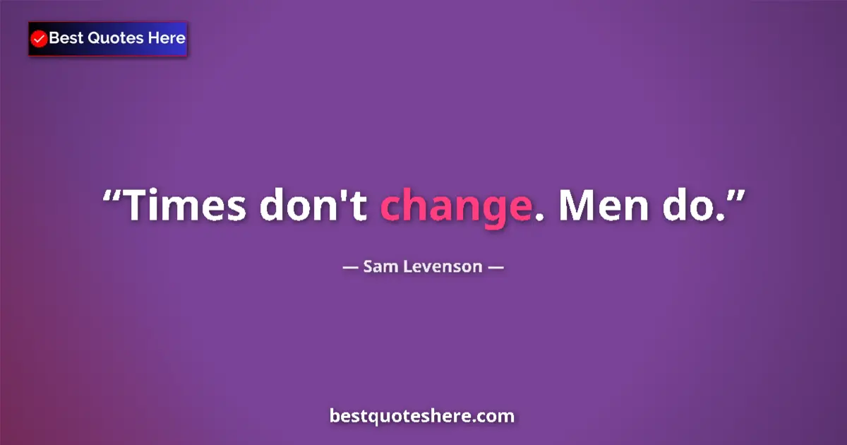 Quote by Sam Levenson: Times don't change. Men do....