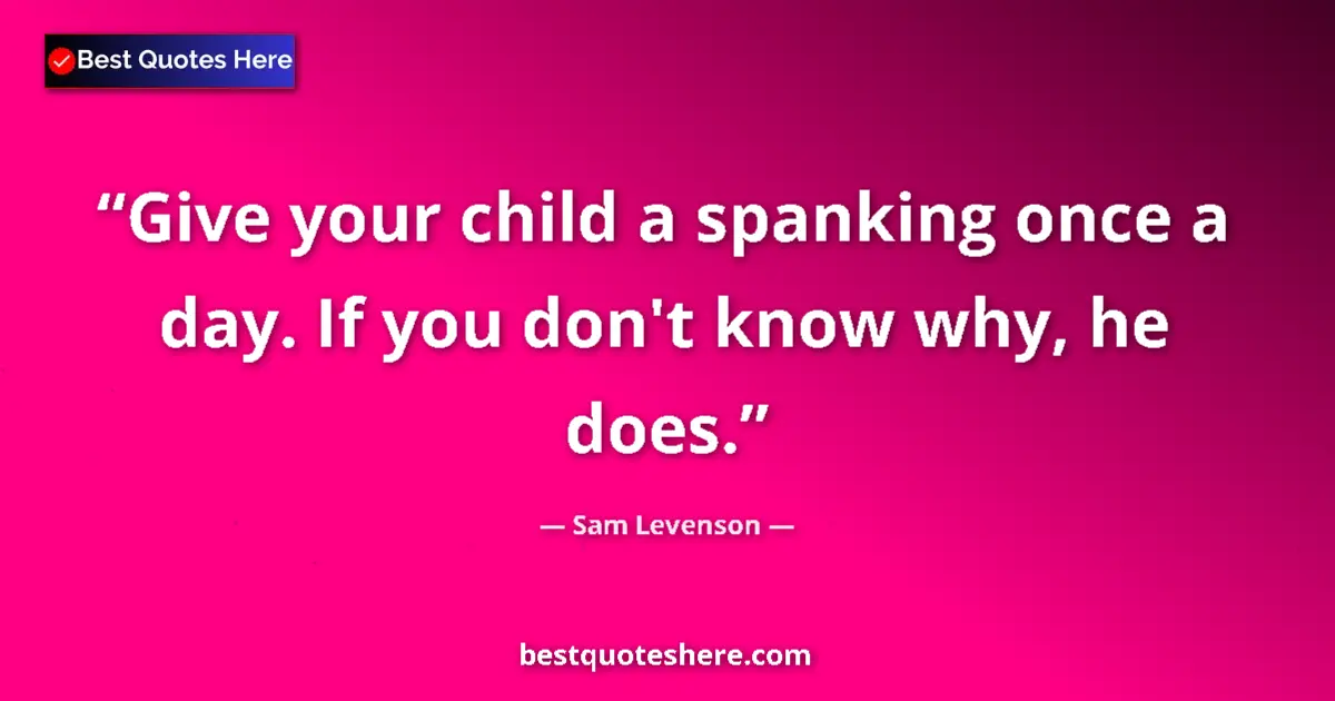 Quote by Sam Levenson: Give your child a spanking once a day. If you don't know why, he does....