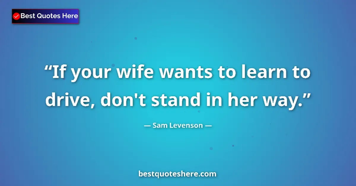 Quote by Sam Levenson: If your wife wants to learn to drive, don't stand in her way....