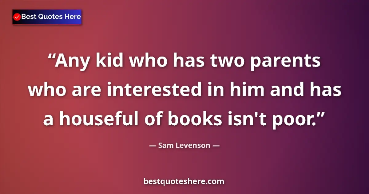 Quote by Sam Levenson: Any kid who has two parents who are interested in him and has a houseful of books isn't poor....