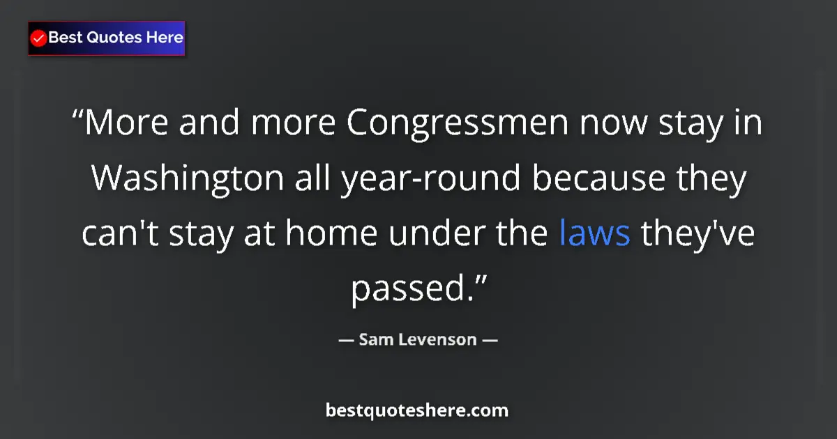 Quote by Sam Levenson: More and more Congressmen now stay in Washington all year-round because they can't stay at home unde...