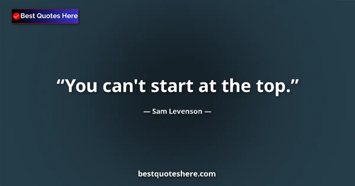 Quote by Sam Levenson: You can't start at the top....