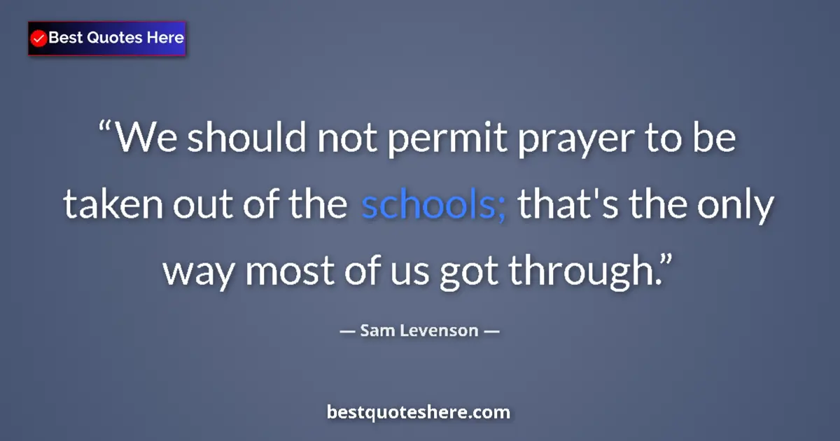 Quote by Sam Levenson: We should not permit prayer to be taken out of the schools; that's the only way most of us got throu...
