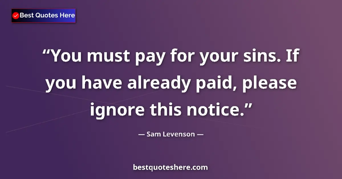 Quote by Sam Levenson: You must pay for your sins. If you have already paid, please ignore this notice....