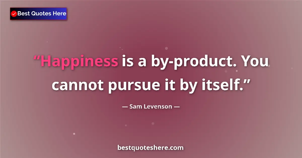 Quote by Sam Levenson: Happiness is a by-product. You cannot pursue it by itself....