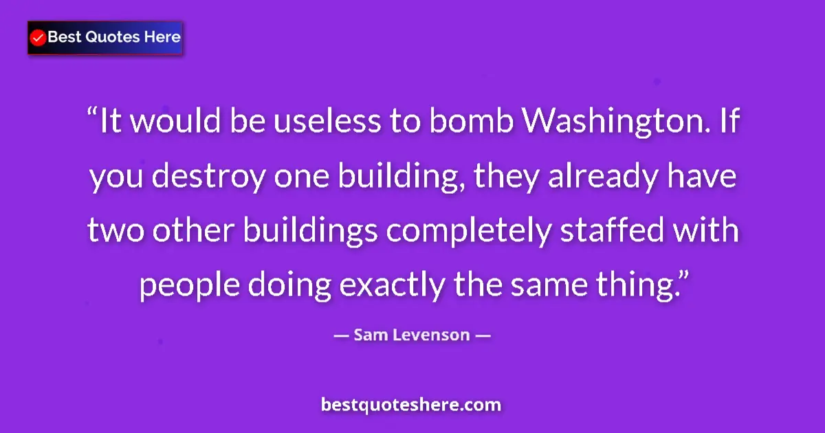 Quote by Sam Levenson: It would be useless to bomb Washington. If you destroy one building, they already have two other bui...