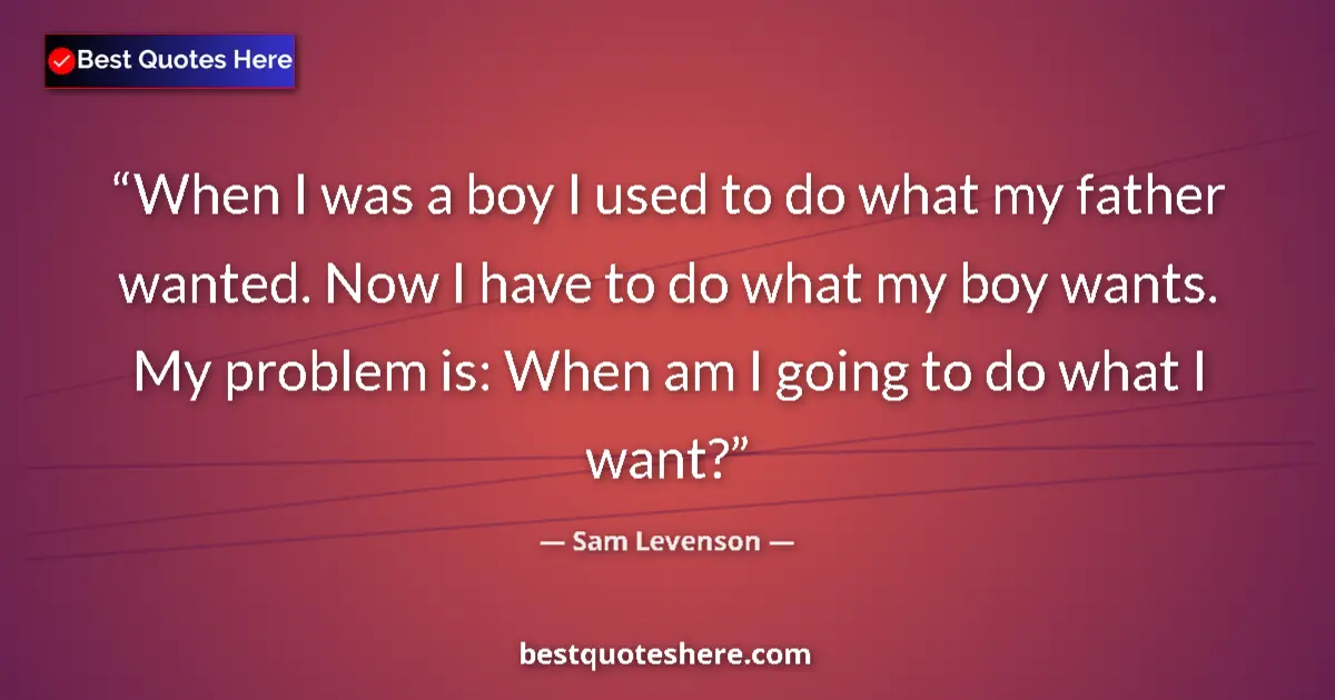 Quote by Sam Levenson: When I was a boy I used to do what my father wanted. Now I have to do what my boy wants. My problem ...