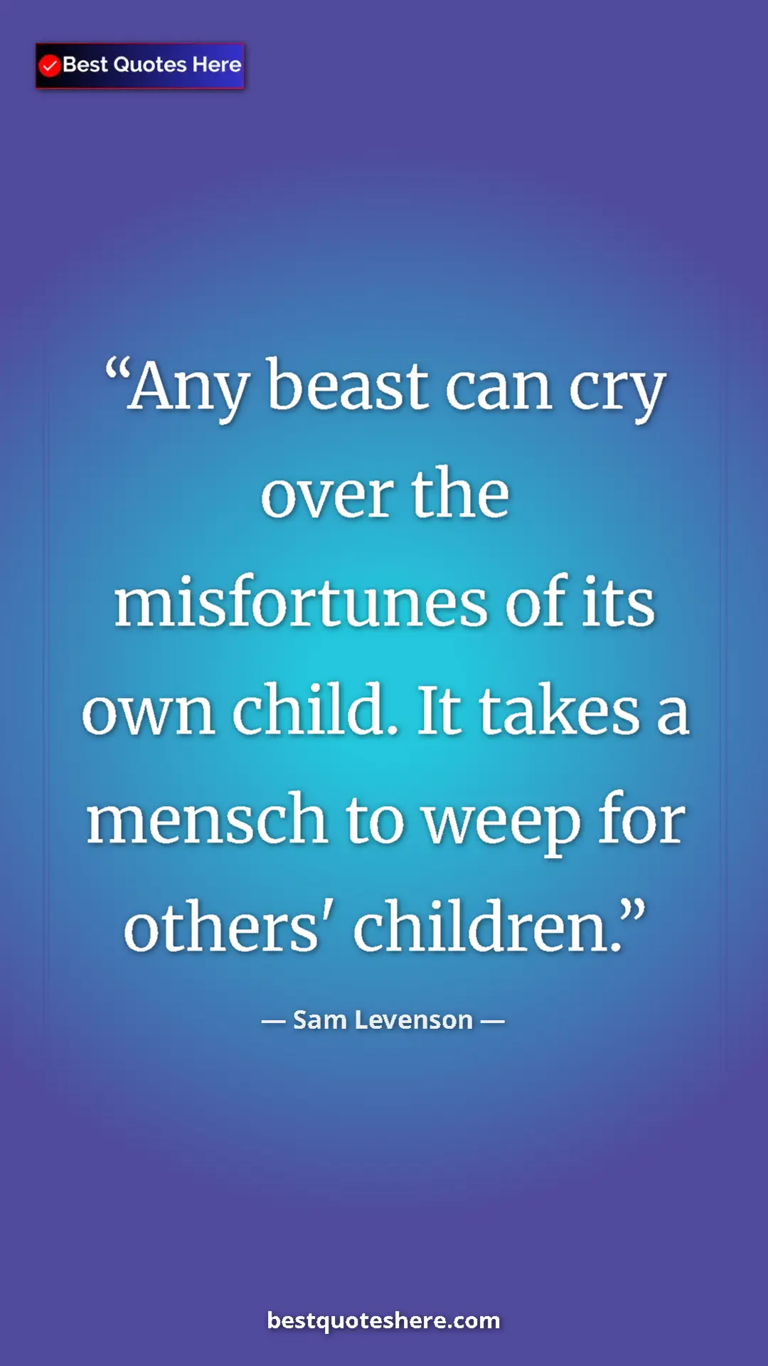 Sam Levenson Quote Card: "Any beast can cry over the misfortunes of its own child. It " Pinterest quote poster by Sam Levenson: "Any beast can cry over the misfortunes of its own child. It "