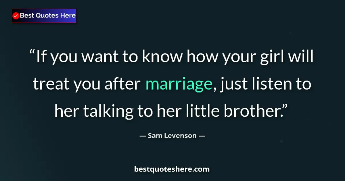 Quote by Sam Levenson: If you want to know how your girl will treat you after marriage, just listen to her talking to her l...