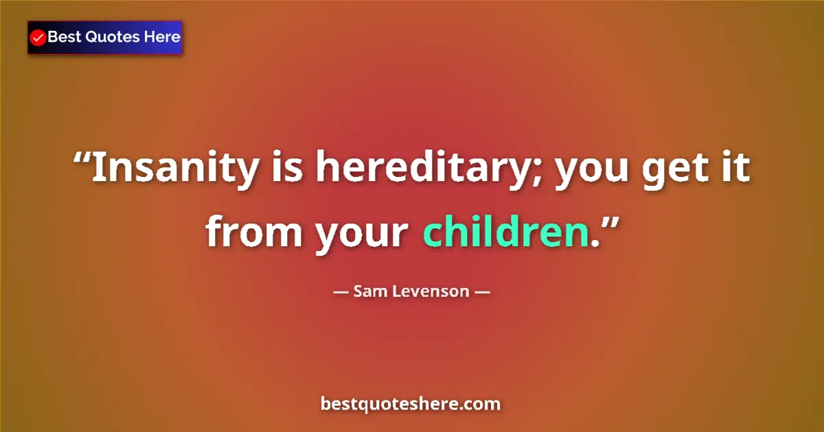 Quote by Sam Levenson: Insanity is hereditary; you get it from your children....