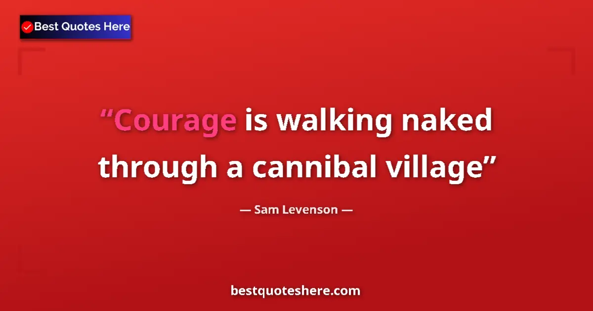 Quote by Sam Levenson: Courage is walking naked through a cannibal village...