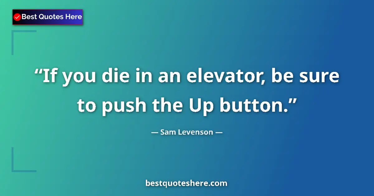 Quote by Sam Levenson: If you die in an elevator, be sure to push the Up button....