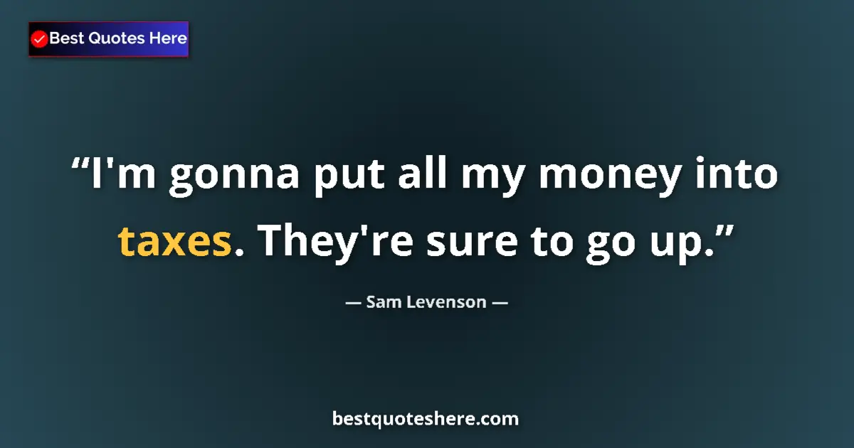 Quote by Sam Levenson: I'm gonna put all my money into taxes. They're sure to go up....