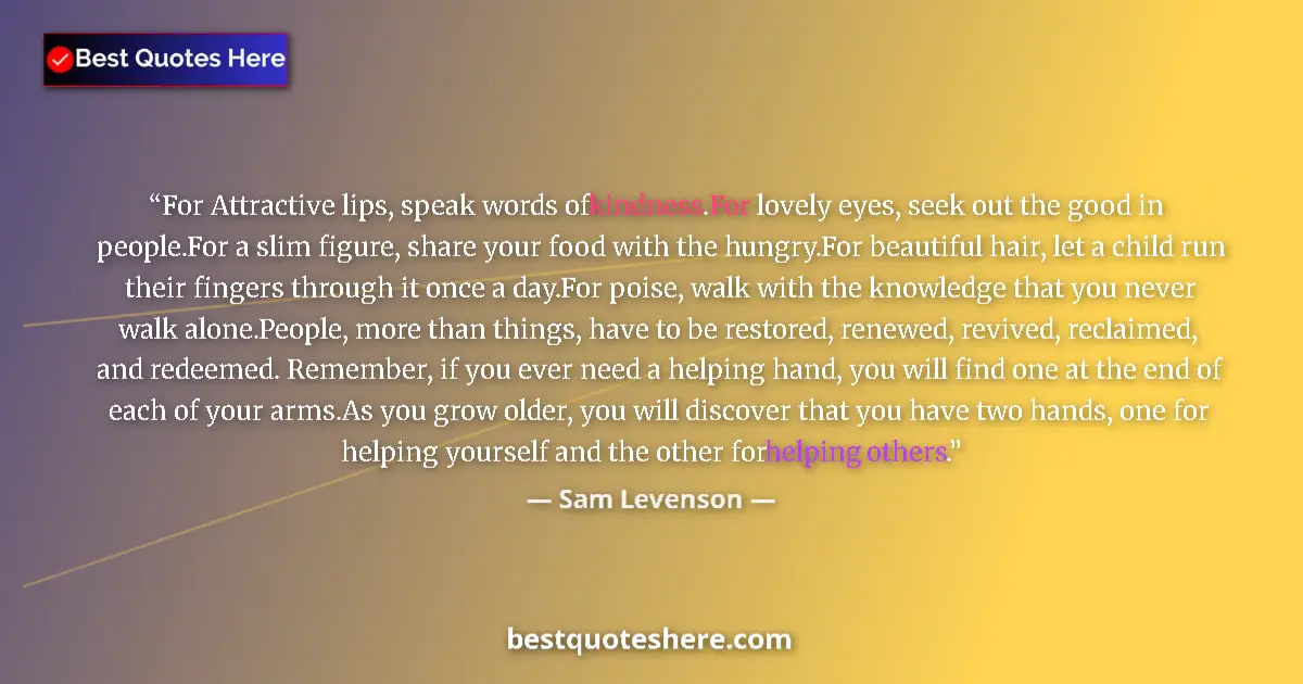 Quote by Sam Levenson: For Attractive lips, speak words of kindness.For lovely eyes, seek out the good in people.For a slim...