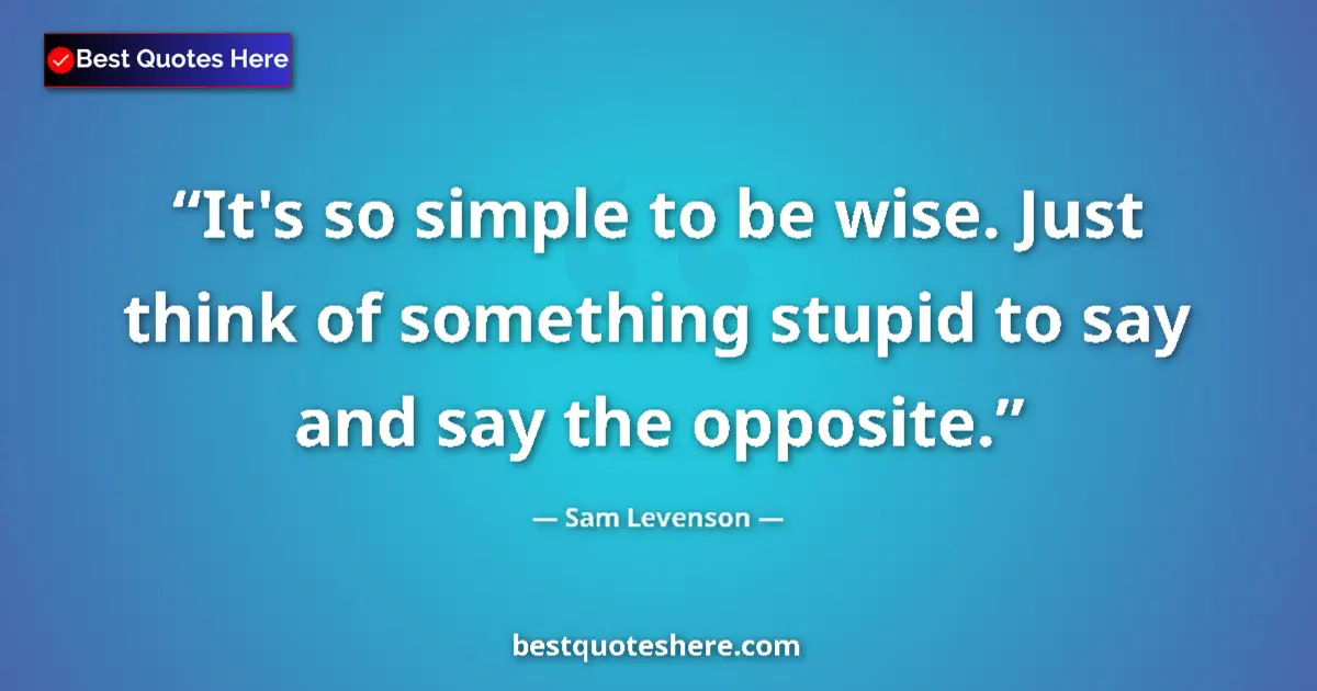 Quote by Sam Levenson: It's so simple to be wise. Just think of something stupid to say and say the opposite....