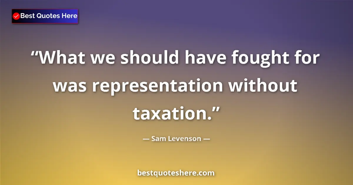Quote by Sam Levenson: What we should have fought for was representation without taxation....