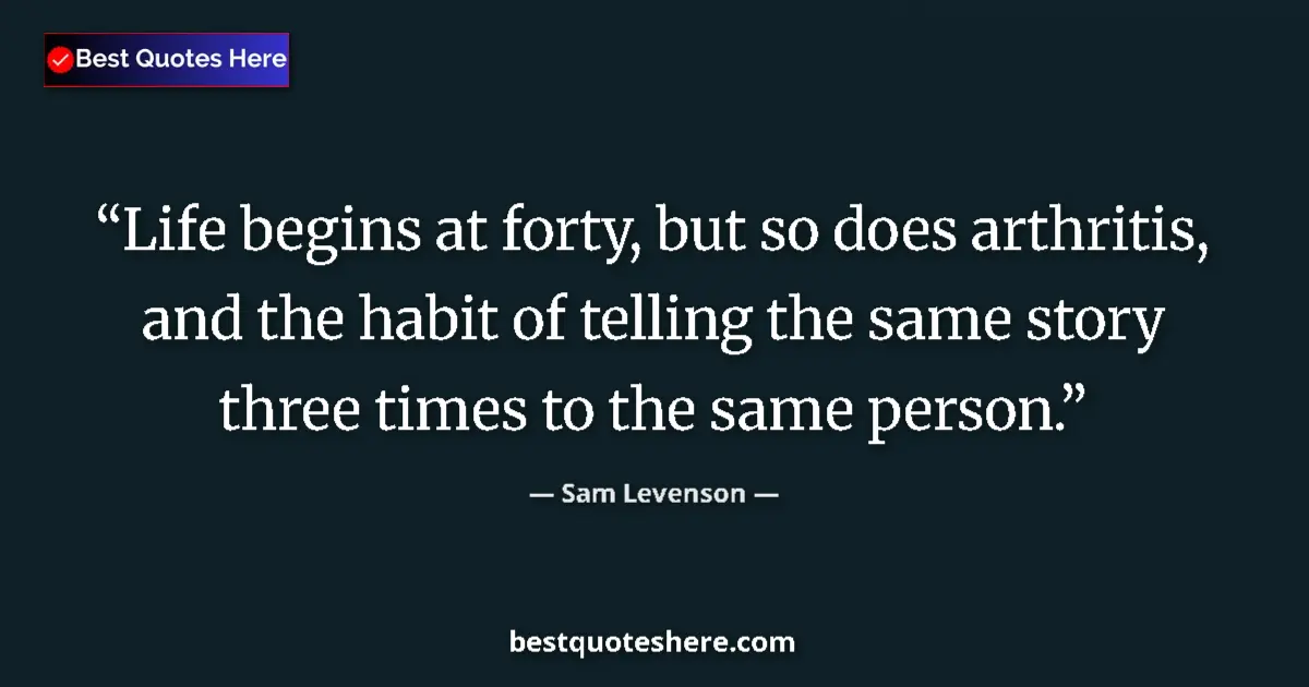 Quote by Sam Levenson: Life begins at forty, but so does arthritis, and the habit of telling the same story three times to ...