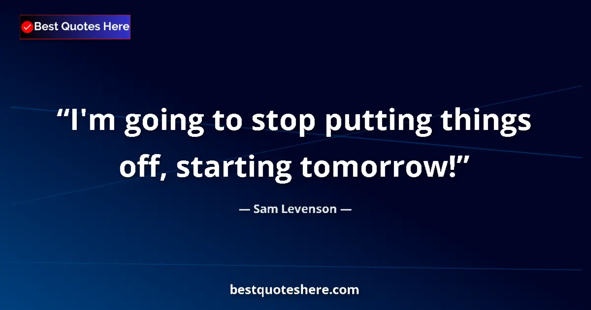 Quote by Sam Levenson: I'm going to stop putting things off, starting tomorrow!...