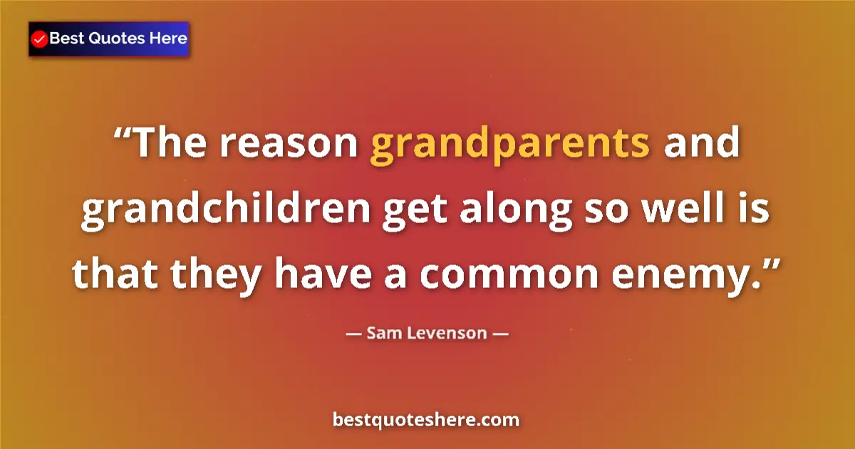 Quote by Sam Levenson: The reason grandparents and grandchildren get along so well is that they have a common enemy....