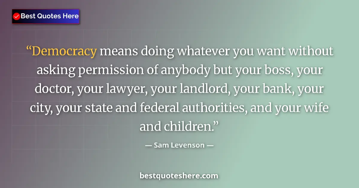 Quote by Sam Levenson: Democracy means doing whatever you want without asking permission of anybody but your boss, your doc...