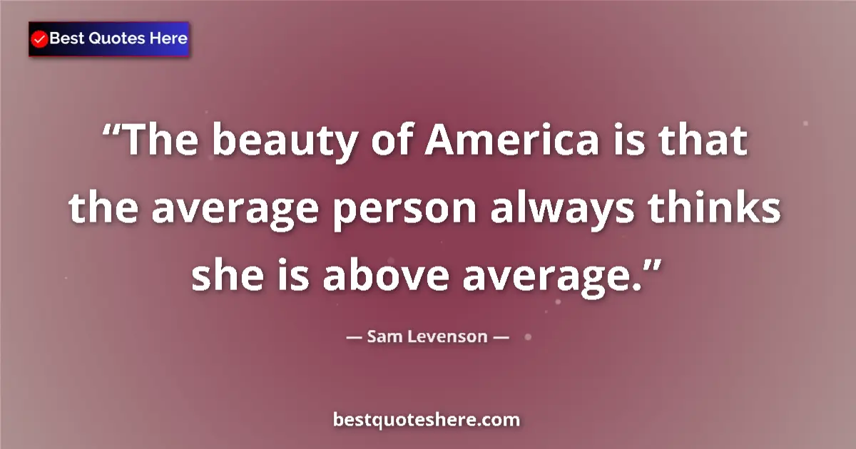 Quote by Sam Levenson: The beauty of America is that the average person always thinks she is above average....