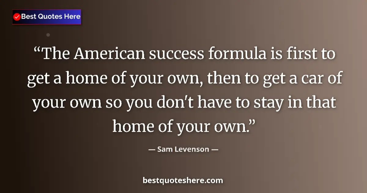 Quote by Sam Levenson: The American success formula is first to get a home of your own, then to get a car of your own so yo...