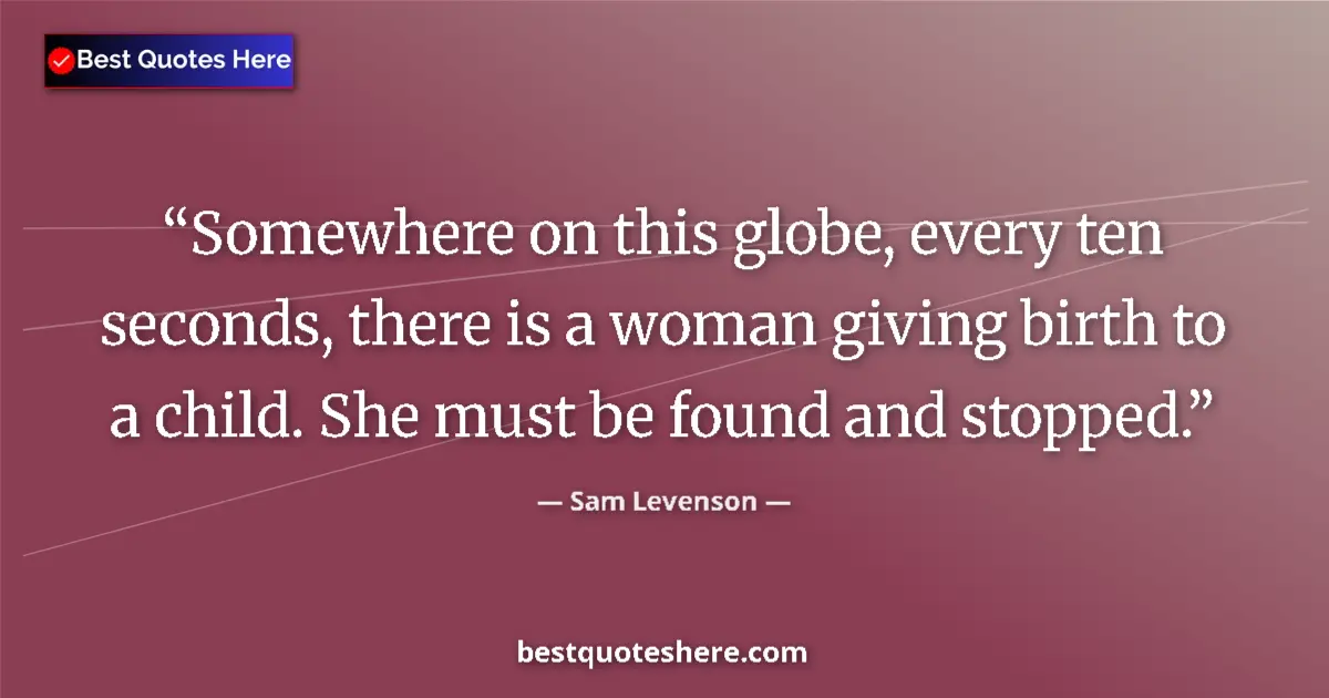 Quote by Sam Levenson: Somewhere on this globe, every ten seconds, there is a woman giving birth to a child. She must be fo...