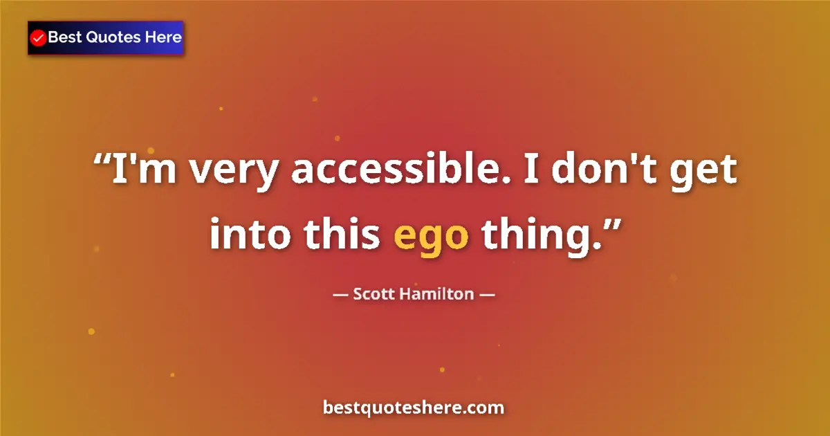 Quote by Scott Hamilton: I'm very accessible. I don't get into this ego thing....