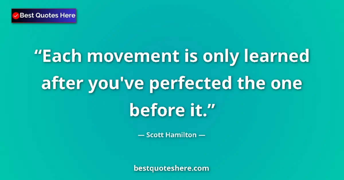 Quote by Scott Hamilton: Each movement is only learned after you've perfected the one before it....
