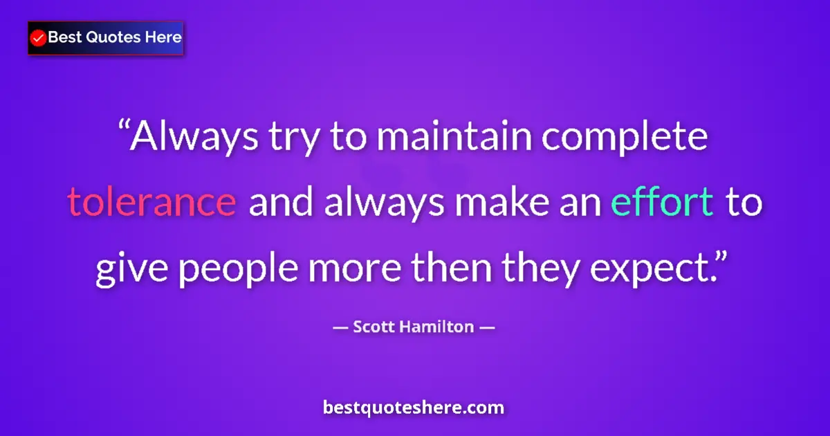 Quote by Scott Hamilton: Always try to maintain complete tolerance and always make an effort to give people more then they ex...