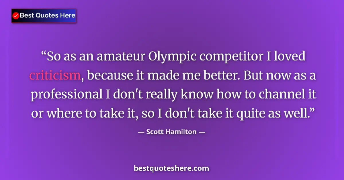 Quote by Scott Hamilton: So as an amateur Olympic competitor I loved criticism, because it made me better. But now as a profe...
