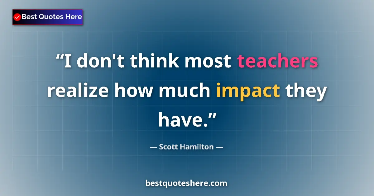 Quote by Scott Hamilton: I don't think most teachers realize how much impact they have....