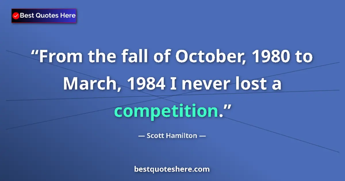 Quote by Scott Hamilton: From the fall of October, 1980 to March, 1984 I never lost a competition....