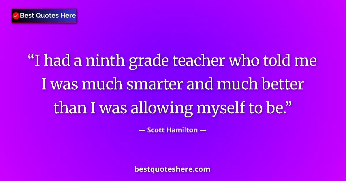 Quote by Scott Hamilton: I had a ninth grade teacher who told me I was much smarter and much better than I was allowing mysel...