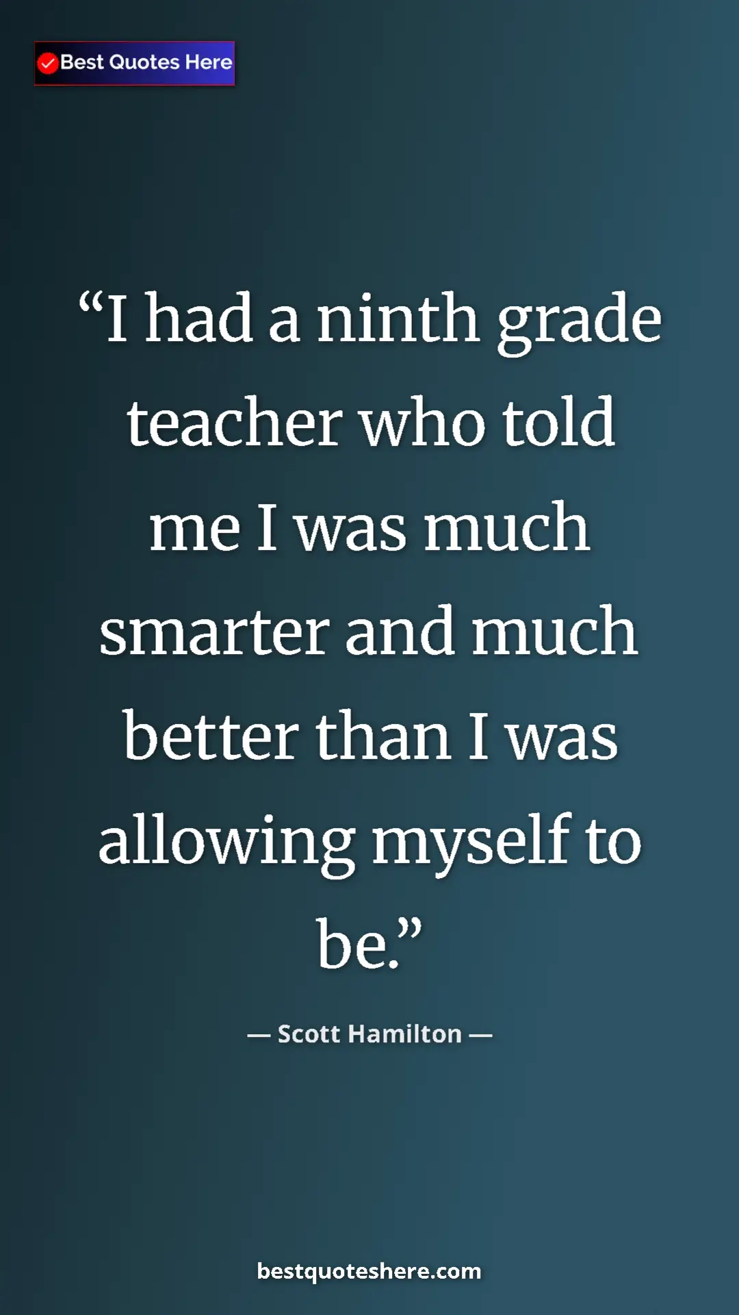Scott Hamilton Quote Card: "I had a ninth grade teacher who told me I was much smarter..." Pinterest quote poster by Scott Hamilton: "I had a ninth grade teacher who told me I was much smarter..."