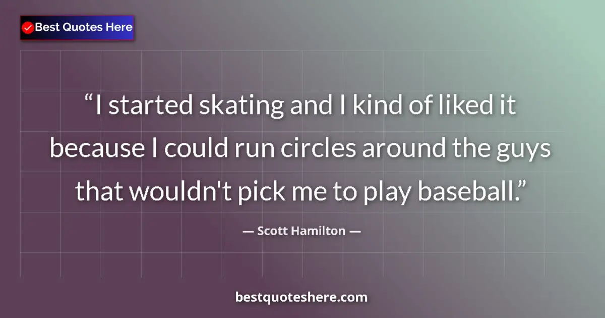 Quote by Scott Hamilton: I started skating and I kind of liked it because I could run circles around the guys that wouldn't p...