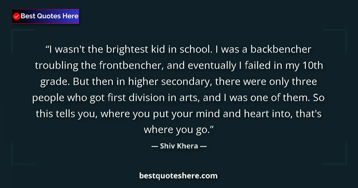 Quote by Shiv Khera: I wasn't the brightest kid in school. I was a backbencher troubling the frontbencher, and eventually...