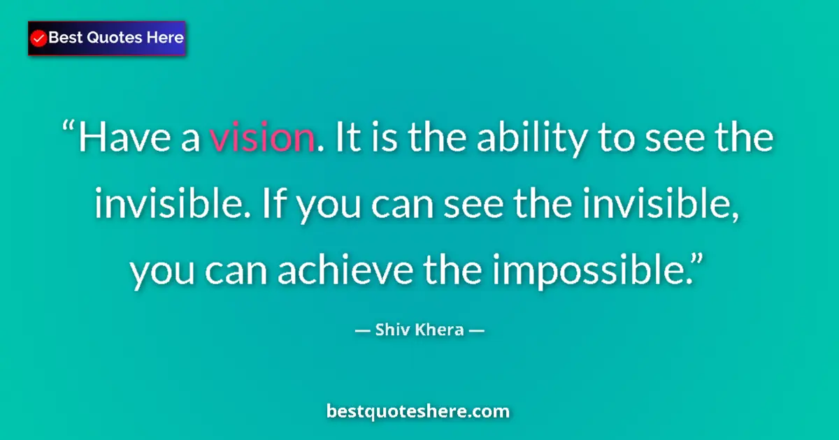 Quote by Shiv Khera: Have a vision. It is the ability to see the invisible. If you can see the invisible, you can achieve...