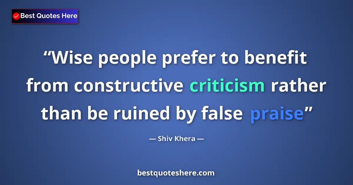 Quote by Shiv Khera: Wise people prefer to benefit from constructive criticism rather than be ruined by false praise...