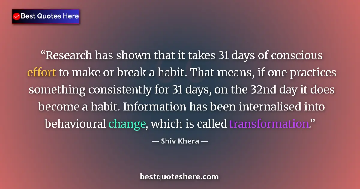 Quote by Shiv Khera: Research has shown that it takes 31 days of conscious effort to make or break a habit. That means, i...