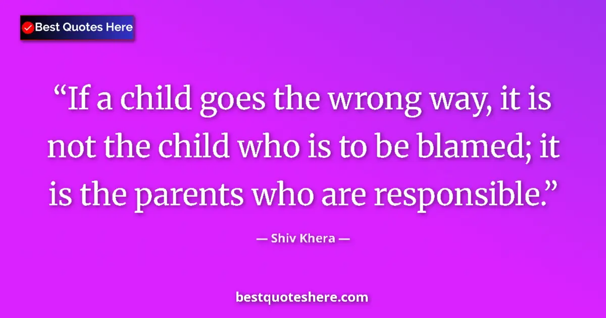 Quote by Shiv Khera: If a child goes the wrong way, it is not the child who is to be blamed; it is the parents who are re...
