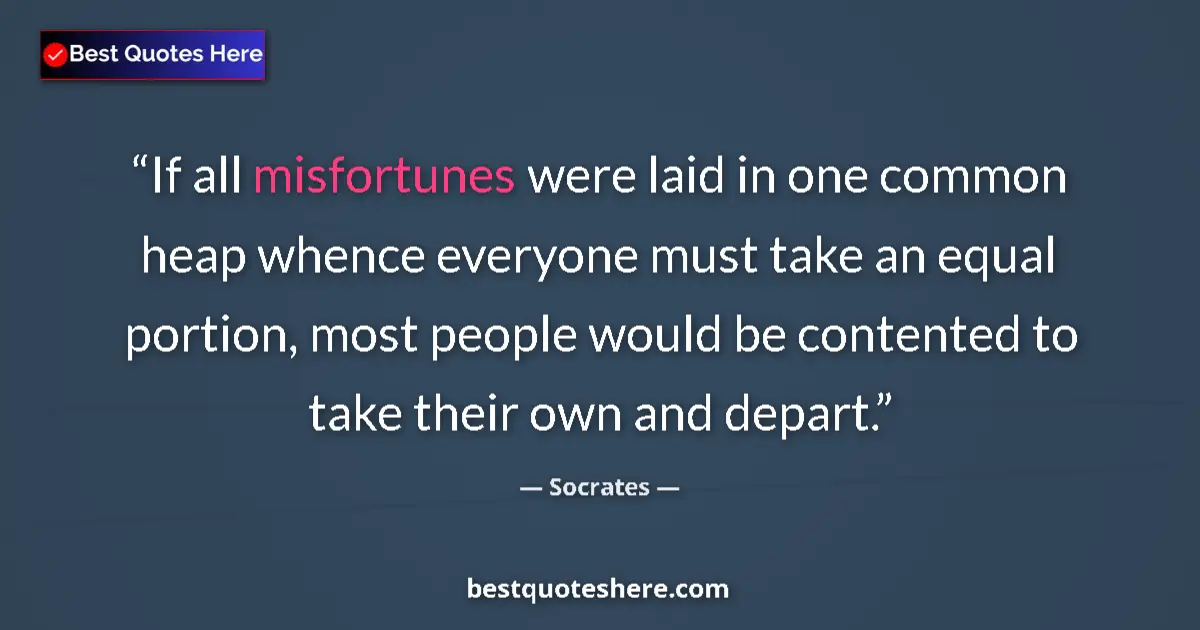 Quote by Socrates: If all misfortunes were laid in one common heap whence everyone must take an equal portion, most peo...