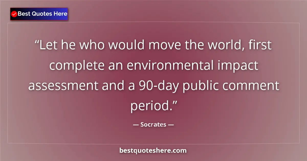 Quote by Socrates: Let he who would move the world, first complete an environmental impact assessment and a 90-day publ...