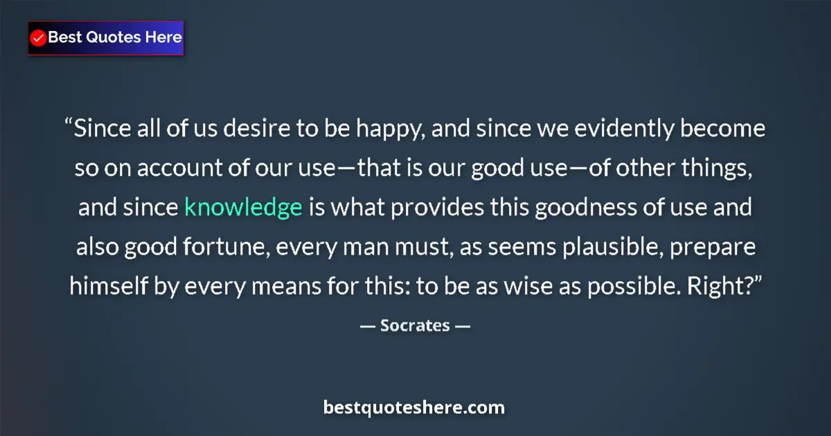Quote by Socrates: Since all of us desire to be happy, and since we evidently become so on account of our use—that is o...