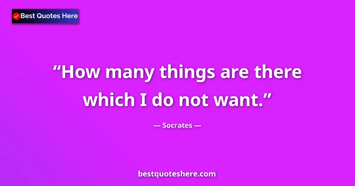 Quote by Socrates: How many things are there which I do not want....