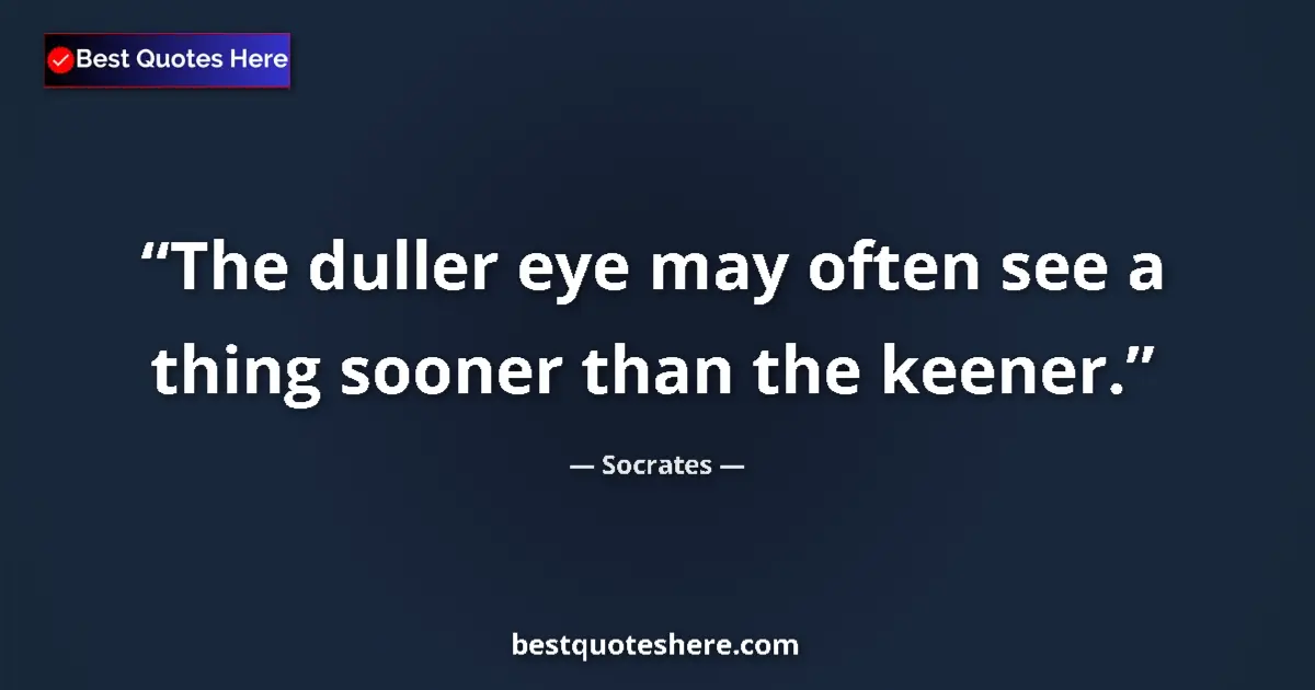 Quote by Socrates: The duller eye may often see a thing sooner than the keener....