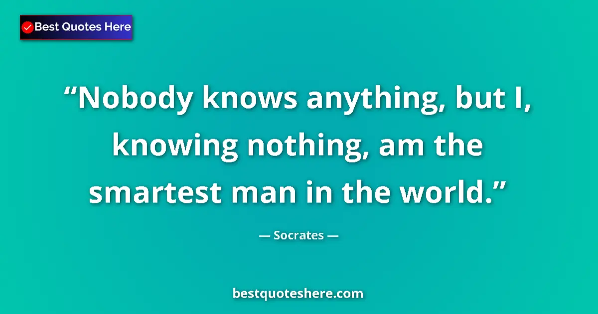 Quote by Socrates: Nobody knows anything, but I, knowing nothing, am the smartest man in the world....